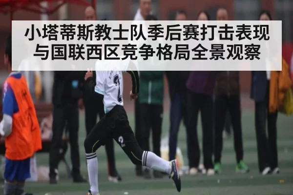 小塔蒂斯教士队季后赛打击表现与国联西区竞争格局全景观察
